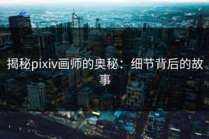 揭秘pixiv画师的奥秘：细节背后的故事