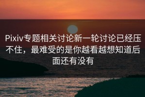 Pixiv专题相关讨论新一轮讨论已经压不住，最难受的是你越看越想知道后面还有没有