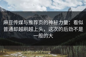 麻豆传媒与推荐页的神秘力量：看似普通却越刷越上头，这次的后劲不是一般的大