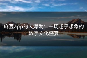 麻豆app的大爆发：一场超乎想象的数字文化盛宴