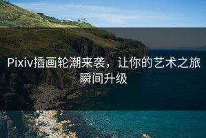 Pixiv插画轮潮来袭，让你的艺术之旅瞬间升级