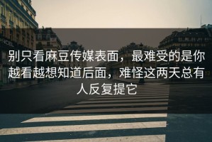 别只看麻豆传媒表面，最难受的是你越看越想知道后面，难怪这两天总有人反复提它