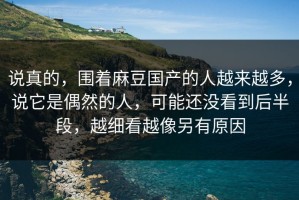 说真的，围着麻豆国产的人越来越多，说它是偶然的人，可能还没看到后半段，越细看越像另有原因