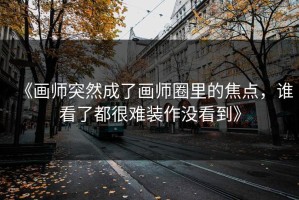 《画师突然成了画师圈里的焦点，谁看了都很难装作没看到》