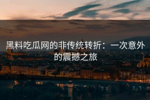 黑料吃瓜网的非传统转折：一次意外的震撼之旅