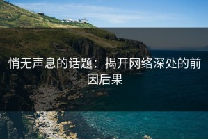 悄无声息的话题：揭开网络深处的前因后果