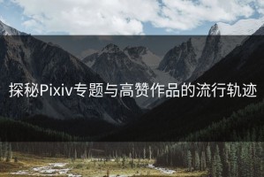 探秘Pixiv专题与高赞作品的流行轨迹