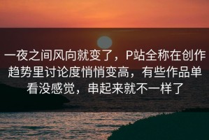 一夜之间风向就变了，P站全称在创作趋势里讨论度悄悄变高，有些作品单看没感觉，串起来就不一样了