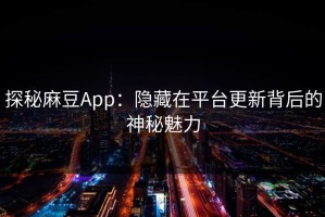 探秘麻豆App：隐藏在平台更新背后的神秘魅力
