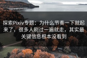 探索Pixiv专题：为什么节奏一下就起来了，很多人刷过一遍就走，其实最关键信息根本没看到