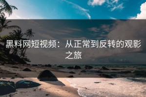 黑料网短视频：从正常到反转的观影之旅