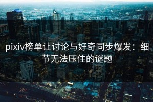 pixiv榜单让讨论与好奇同步爆发：细节无法压住的谜题