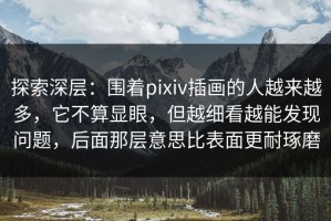 探索深层：围着pixiv插画的人越来越多，它不算显眼，但越细看越能发现问题，后面那层意思比表面更耐琢磨