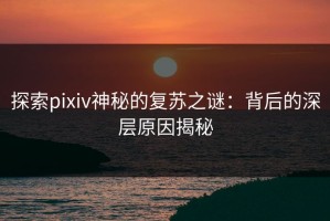 探索pixiv神秘的复苏之谜：背后的深层原因揭秘