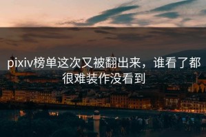 pixiv榜单这次又被翻出来，谁看了都很难装作没看到