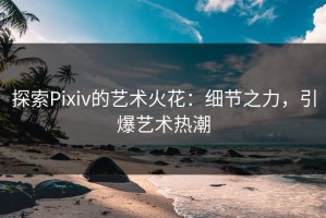 探索Pixiv的艺术火花：细节之力，引爆艺术热潮