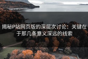 揭秘P站网页版的深层次讨论：关键在于那几条意义深远的线索