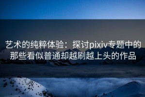 艺术的纯粹体验：探讨pixiv专题中的那些看似普通却越刷越上头的作品