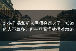 pixiv作品和新人画师突然火了，知道的人不算多，但一旦看懂就很难忽略