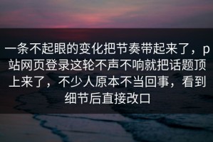 一条不起眼的变化把节奏带起来了，p站网页登录这轮不声不响就把话题顶上来了，不少人原本不当回事，看到细节后直接改口