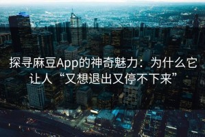 探寻麻豆App的神奇魅力：为什么它让人“又想退出又停不下来”