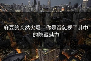 麻豆的突然火爆，你是否忽视了其中的隐藏魅力