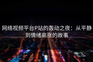 网络视频平台P站的轰动之夜：从平静到情绪高涨的故事