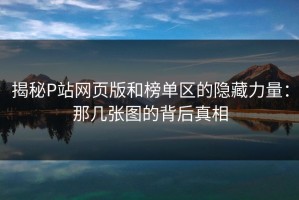 揭秘P站网页版和榜单区的隐藏力量：那几张图的背后真相