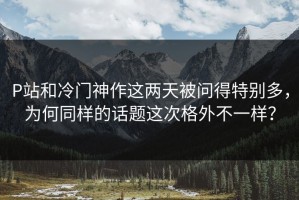 P站和冷门神作这两天被问得特别多，为何同样的话题这次格外不一样？