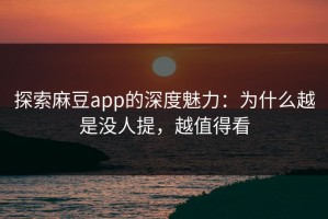 探索麻豆app的深度魅力：为什么越是没人提，越值得看