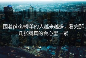 围着pixiv榜单的人越来越多，看完那几张图真的会心里一紧