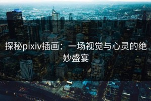 探秘pixiv插画：一场视觉与心灵的绝妙盛宴