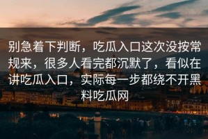 别急着下判断，吃瓜入口这次没按常规来，很多人看完都沉默了，看似在讲吃瓜入口，实际每一步都绕不开黑料吃瓜网