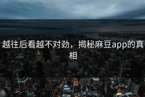 越往后看越不对劲，揭秘麻豆app的真相