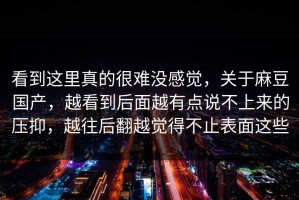 看到这里真的很难没感觉，关于麻豆国产，越看到后面越有点说不上来的压抑，越往后翻越觉得不止表面这些