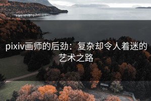 pixiv画师的后劲：复杂却令人着迷的艺术之路