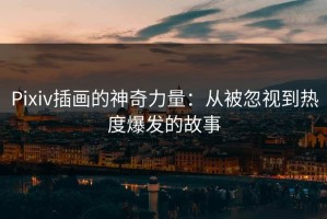 Pixiv插画的神奇力量：从被忽视到热度爆发的故事