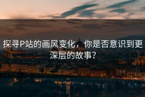 探寻P站的画风变化，你是否意识到更深层的故事？