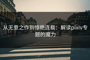 从无意之作到惊艳连载：解读pixiv专题的魔力