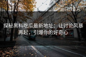 探秘黑料吃瓜最新地址：让讨论风暴再起，引爆你的好奇心