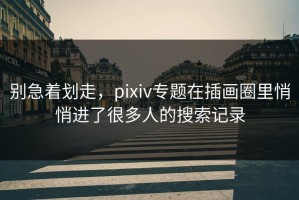 别急着划走，pixiv专题在插画圈里悄悄进了很多人的搜索记录