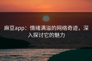 麻豆app：情绪满溢的网络奇迹，深入探讨它的魅力