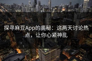 探寻麻豆App的奥秘：这两天讨论热点，让你心紧神乱