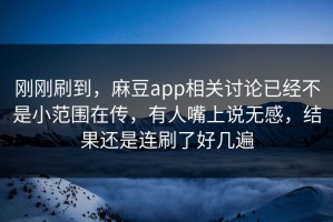 刚刚刷到，麻豆app相关讨论已经不是小范围在传，有人嘴上说无感，结果还是连刷了好几遍