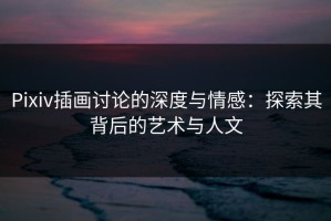 Pixiv插画讨论的深度与情感：探索其背后的艺术与人文