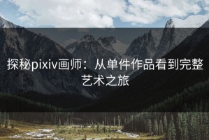 探秘pixiv画师：从单件作品看到完整艺术之旅