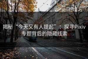 揭秘“今天又有人提起”：探寻Pixiv专题背后的隐藏线索