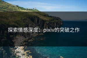 探索情感深度：pixiv的突破之作