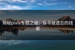 揭秘pixiv专题之谜：探寻被遗忘的线索