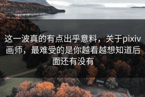 这一波真的有点出乎意料，关于pixiv画师，最难受的是你越看越想知道后面还有没有